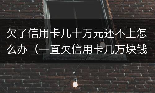欠了信用卡几十万元还不上怎么办（一直欠信用卡几万块钱还不上怎么办）