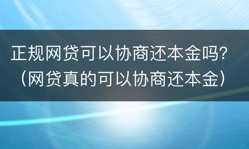 正规网贷可以协商还本金吗？（网贷真的可以协商还本金）