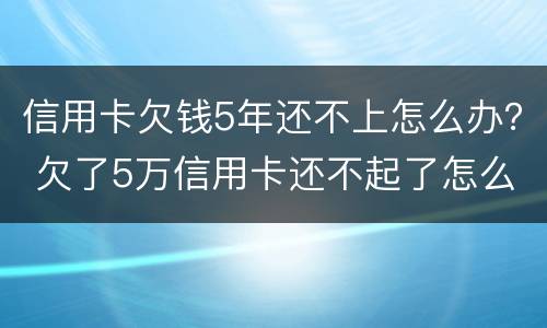 信用卡欠钱5年还不上怎么办？ 欠了5万信用卡还不起了怎么办