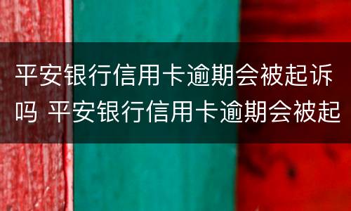 平安银行信用卡逾期会被起诉吗 平安银行信用卡逾期会被起诉吗知乎