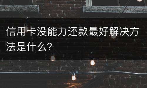 信用卡没能力还款最好解决方法是什么？