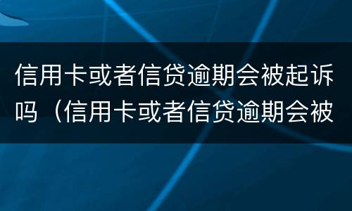信用卡或者信贷逾期会被起诉吗（信用卡或者信贷逾期会被起诉吗怎么办）