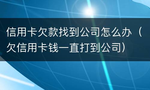 信用卡欠款找到公司怎么办（欠信用卡钱一直打到公司）
