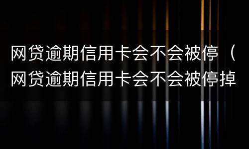 网贷逾期信用卡会不会被停（网贷逾期信用卡会不会被停掉）