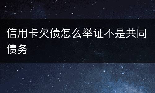 信用卡欠债怎么举证不是共同债务