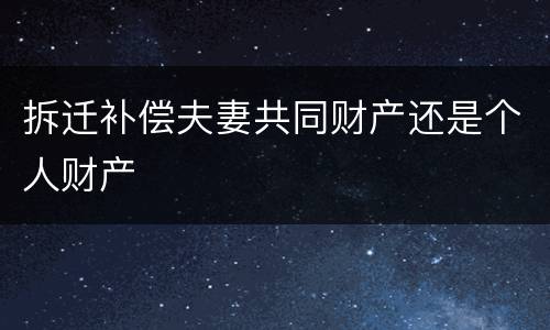 拆迁补偿夫妻共同财产还是个人财产
