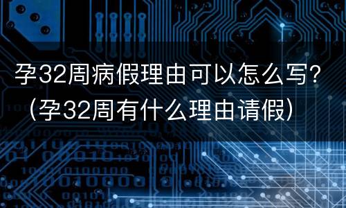 孕32周病假理由可以怎么写？（孕32周有什么理由请假）