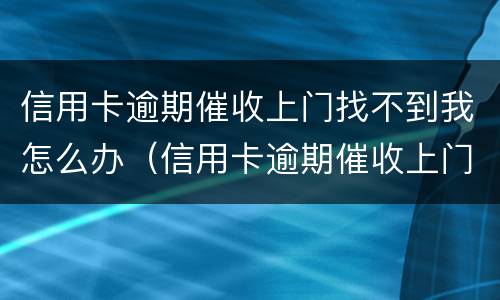 信用卡逾期催收上门找不到我怎么办（信用卡逾期催收上门找不到我怎么办呢）