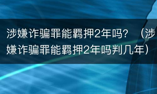 涉嫌诈骗罪能羁押2年吗？（涉嫌诈骗罪能羁押2年吗判几年）