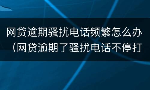 网贷逾期骚扰电话频繁怎么办（网贷逾期了骚扰电话不停打怎么办）