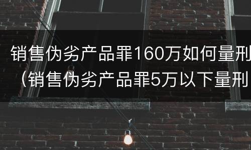 销售伪劣产品罪160万如何量刑（销售伪劣产品罪5万以下量刑标准）