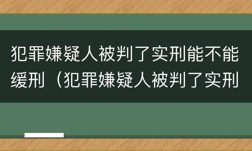 犯罪嫌疑人被判了实刑能不能缓刑（犯罪嫌疑人被判了实刑能不能缓刑呢）
