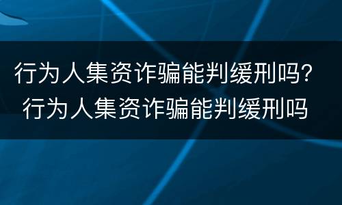 行为人集资诈骗能判缓刑吗？ 行为人集资诈骗能判缓刑吗