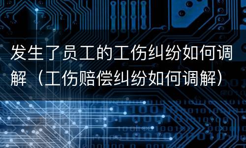 发生了员工的工伤纠纷如何调解（工伤赔偿纠纷如何调解）