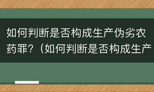 如何判断是否构成生产伪劣农药罪?（如何判断是否构成生产伪劣农药罪立案标准）