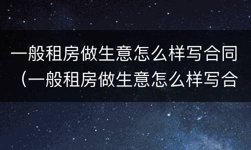 一般租房做生意怎么样写合同（一般租房做生意怎么样写合同范本）