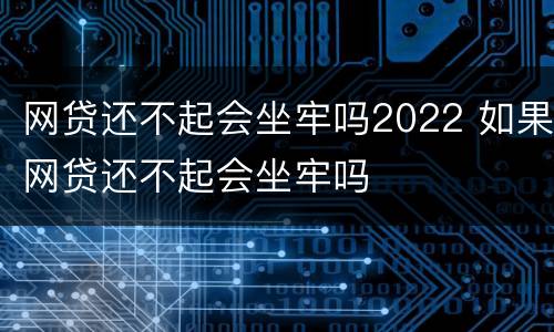 网贷还不起会坐牢吗2022 如果网贷还不起会坐牢吗