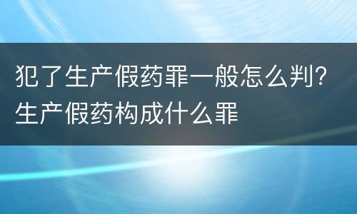 犯了生产假药罪一般怎么判? 生产假药构成什么罪