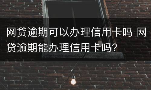 网贷逾期可以办理信用卡吗 网贷逾期能办理信用卡吗?