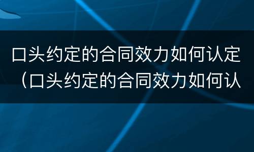 口头约定的合同效力如何认定（口头约定的合同效力如何认定）