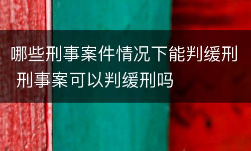 哪些刑事案件情况下能判缓刑 刑事案可以判缓刑吗