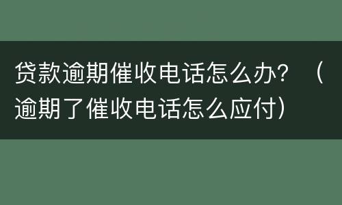 贷款逾期催收电话怎么办？（逾期了催收电话怎么应付）