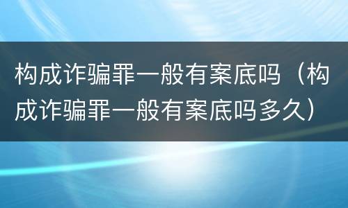 构成诈骗罪一般有案底吗（构成诈骗罪一般有案底吗多久）
