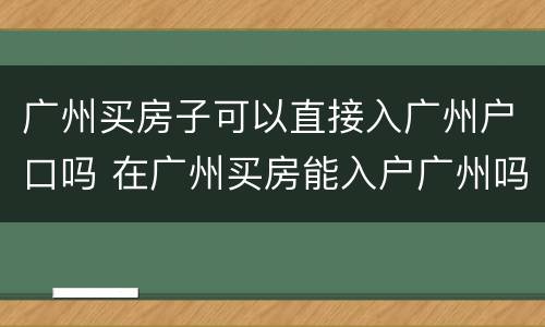 广州买房子可以直接入广州户口吗 在广州买房能入户广州吗