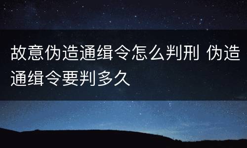 故意伪造通缉令怎么判刑 伪造通缉令要判多久