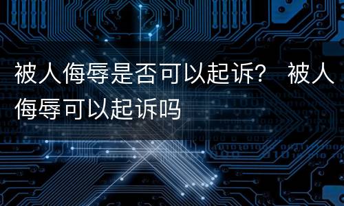 被人侮辱是否可以起诉？ 被人侮辱可以起诉吗