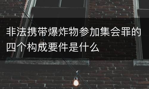 非法携带爆炸物参加集会罪的四个构成要件是什么