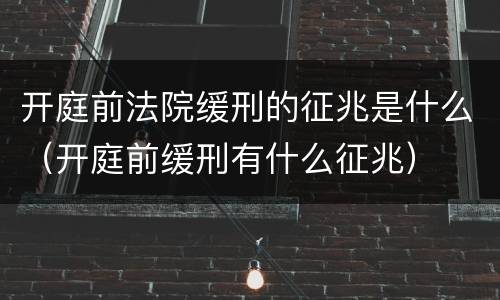 开庭前法院缓刑的征兆是什么（开庭前缓刑有什么征兆）