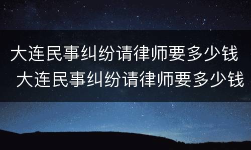 大连民事纠纷请律师要多少钱 大连民事纠纷请律师要多少钱呢