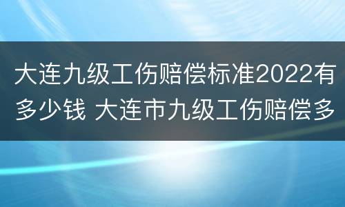 大连九级工伤赔偿标准2022有多少钱 大连市九级工伤赔偿多少钱