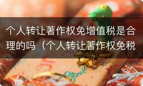 个人转让著作权免增值税是合理的吗（个人转让著作权免税吗?）