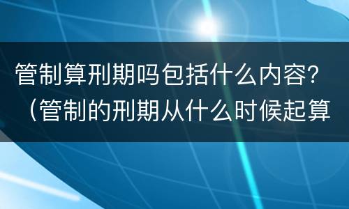 管制算刑期吗包括什么内容？（管制的刑期从什么时候起算）
