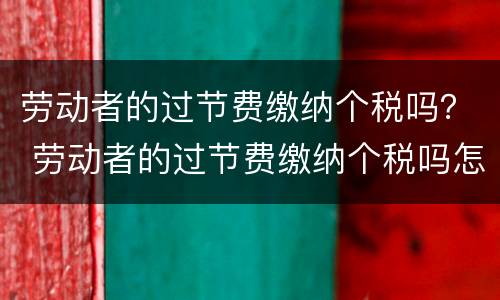 劳动者的过节费缴纳个税吗？ 劳动者的过节费缴纳个税吗怎么算