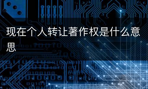 现在个人转让著作权是什么意思