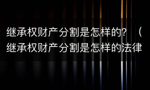继承权财产分割是怎样的？（继承权财产分割是怎样的法律规定）