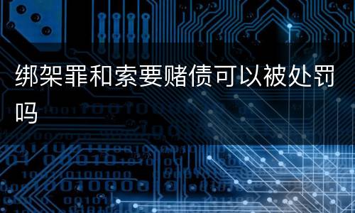 绑架罪和索要赌债可以被处罚吗