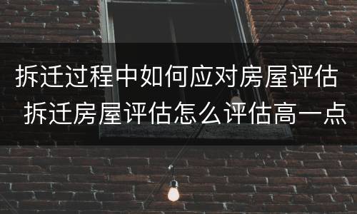 拆迁过程中如何应对房屋评估 拆迁房屋评估怎么评估高一点