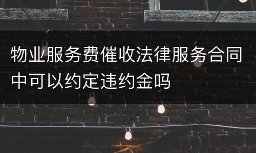 物业服务费催收法律服务合同中可以约定违约金吗