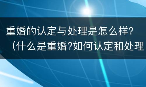 重婚的认定与处理是怎么样？（什么是重婚?如何认定和处理重婚问题?）