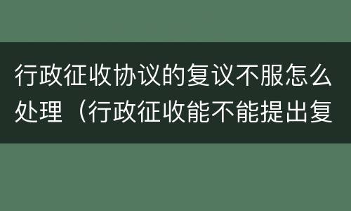 行政征收协议的复议不服怎么处理（行政征收能不能提出复议）