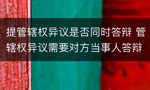 提管辖权异议是否同时答辩 管辖权异议需要对方当事人答辩吗