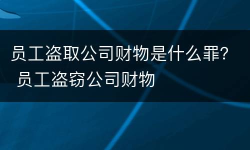 员工盗取公司财物是什么罪？ 员工盗窃公司财物