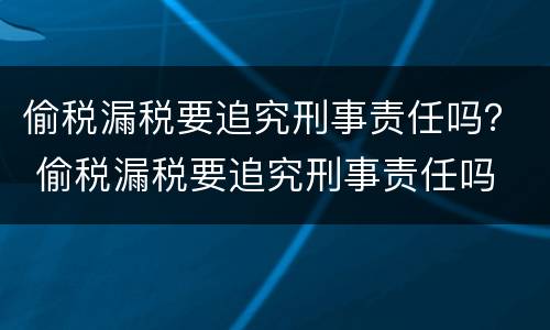 偷税漏税要追究刑事责任吗？ 偷税漏税要追究刑事责任吗