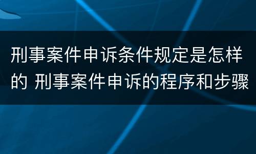 刑事案件申诉条件规定是怎样的 刑事案件申诉的程序和步骤
