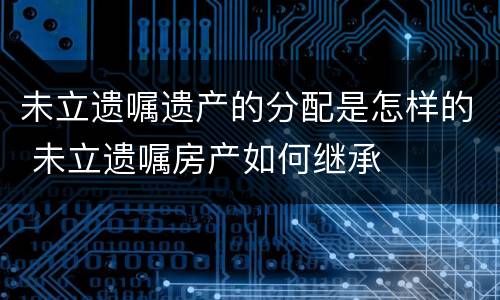 未立遗嘱遗产的分配是怎样的 未立遗嘱房产如何继承