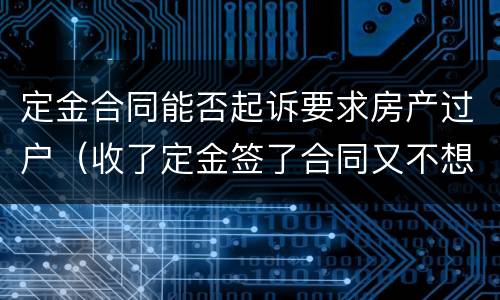 定金合同能否起诉要求房产过户（收了定金签了合同又不想卖了,法院能强制过户么）